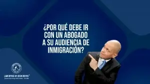 ¿Por qué debe ir con un abogado a su audiencia de inmigración?