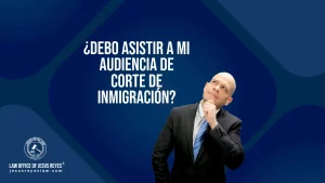 ¿Debo asistir a mi audiencia de corte de inmigración?