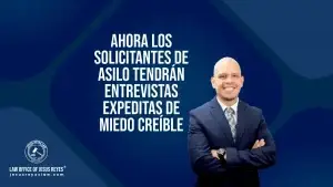 Ahora los solicitantes de ASILO tendrán entrevistas expeditas de Miedo Creíble