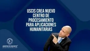 USCIS crea nuevo centro de procesamiento para aplicaciones humanitarias
