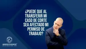 ¿Puede que al transferir mi caso de corte sea afectado mi permiso de trabajo?