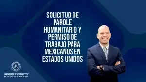 Solicitud de Parole Humanitario y Permiso de Trabajo para Mexicanos en Estados Unidos