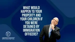 What would happen to your property and your children if you were detained by immigration officers?