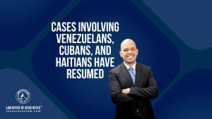Cases involving Venezuelans, Cubans, and Haitians have resumed - Law Office of Jesus Reyes
