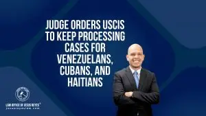 Judge Orders USCIS to Keep Processing Cases for Venezuelans, Cubans, and Haitians - Law Office of Jesus Reyes