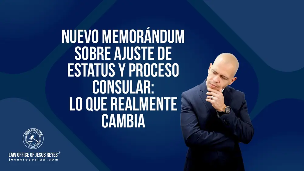 Nuevo memorándum sobre ajuste de estatus y proceso consular: lo que realmente cambia - Law Office of Jesus Reyes