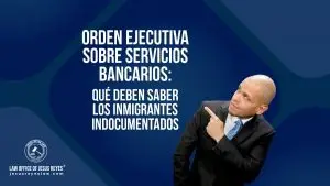 Orden ejecutiva sobre servicios bancarios: qué deben saber los inmigrantes indocumentados - Law Office of Jesus Reyes