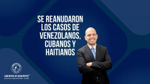 Se reanudaron los casos de venezolanos, cubanos y haitianos - Law Office of Jesus Reyes